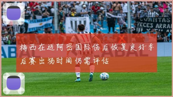 梅西在迈阿密国际伤后恢复良好季后赛出场时间仍需评估