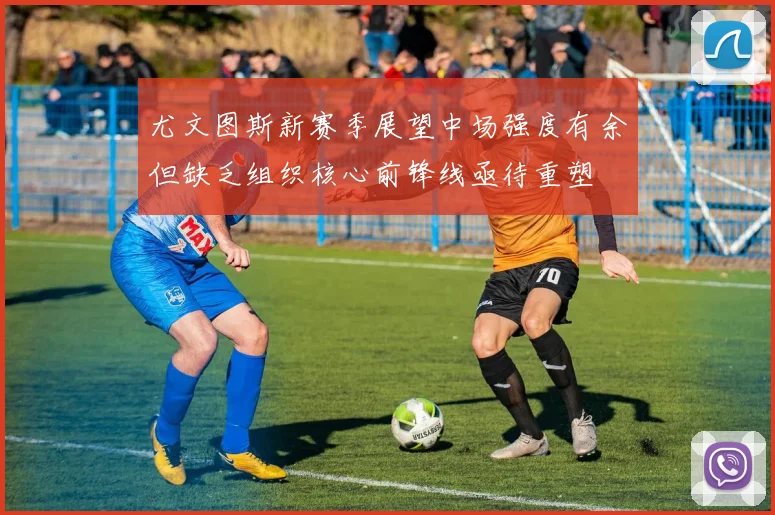 尤文图斯新赛季展望中场强度有余但缺乏组织核心前锋线亟待重塑