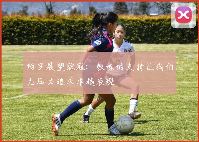 约罗展望欧冠：教练的支持让我们无压力追求卓越表现