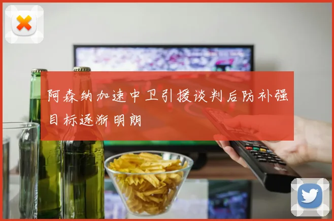 阿森纳加速中卫引援谈判后防补强目标逐渐明朗