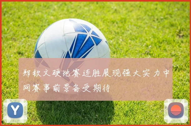 郑钦文硬地赛连胜展现强大实力中网赛事前景备受期待