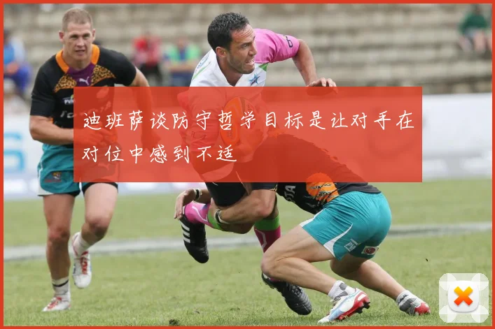 迪班萨谈防守哲学目标是让对手在对位中感到不适